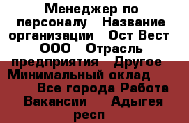 Менеджер по персоналу › Название организации ­ Ост-Вест, ООО › Отрасль предприятия ­ Другое › Минимальный оклад ­ 28 000 - Все города Работа » Вакансии   . Адыгея респ.